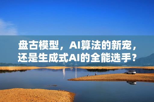 盘古模型，AI算法的新宠，还是生成式AI的全能选手？