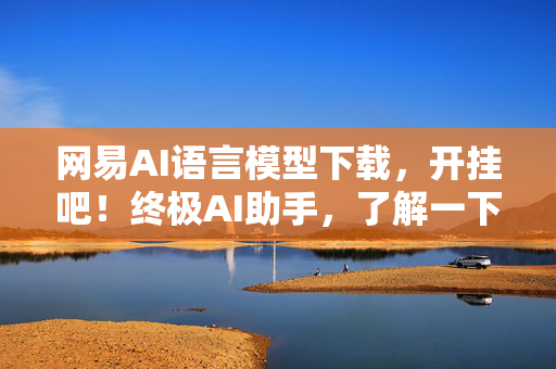 网易AI语言模型下载，开挂吧！终极AI助手，了解一下？