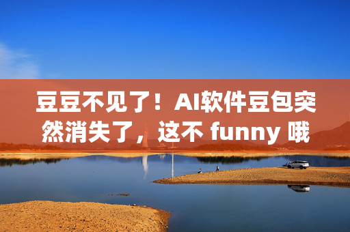 豆豆不见了！AI软件豆包突然消失了，这不 funny 哦！作为一个关注前沿科技的网络博主，我必须 investigation 一下这个奇怪的现象。作为一个豆豆迷，我必须把这个问题放到优先级第一！