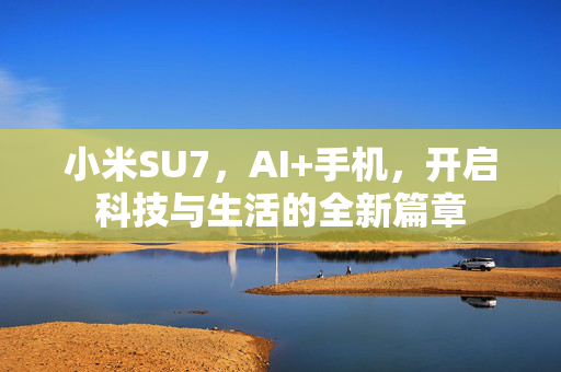 小米SU7，AI+手机，开启科技与生活的全新篇章