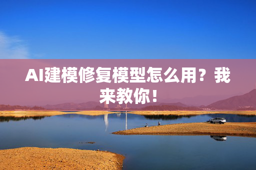 AI建模修复模型怎么用？我来教你！