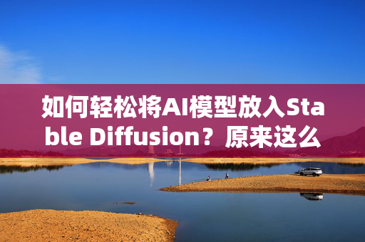 如何轻松将AI模型放入Stable Diffusion？原来这么简单！