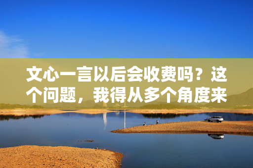 文心一言以后会收费吗？这个问题，我得从多个角度来分析一下。毕竟，作为一个人工智能助手，文心一言的未来走向，说白了就是一场商业化的游戏。