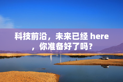 科技前沿，未来已经 here，你准备好了吗？