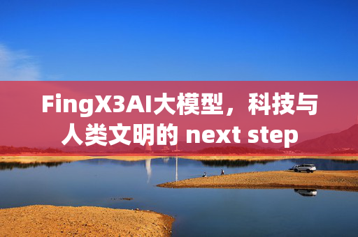 FingX3AI大模型，科技与人类文明的 next step