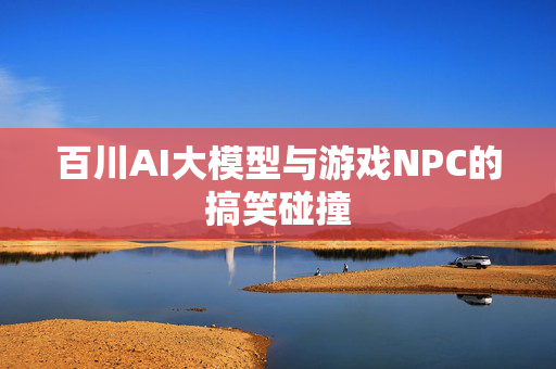 百川AI大模型与游戏NPC的搞笑碰撞