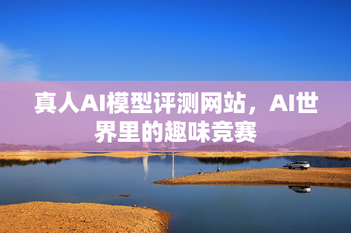 真人AI模型评测网站，AI世界里的趣味竞赛