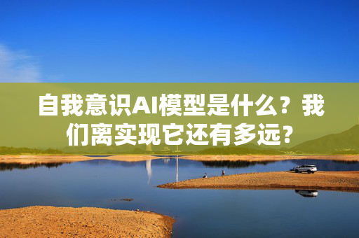 自我意识AI模型是什么？我们离实现它还有多远？