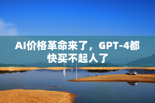 AI价格革命来了，GPT-4都快买不起人了