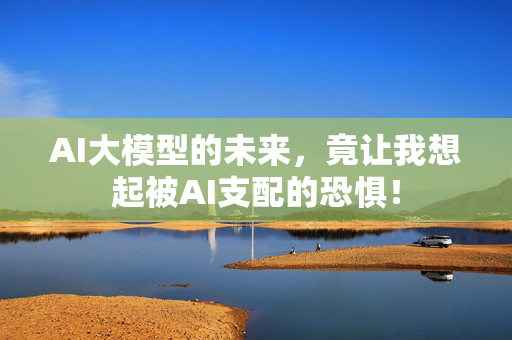 AI大模型的未来，竟让我想起被AI支配的恐惧！