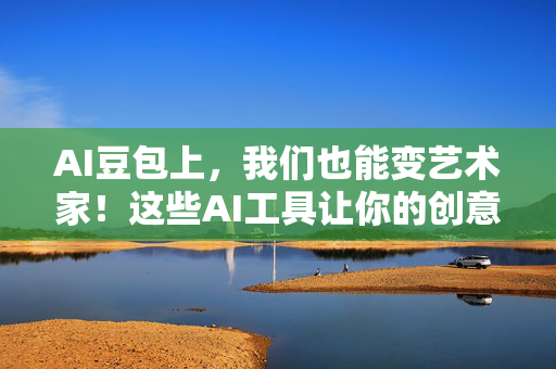 AI豆包上，我们也能变艺术家！这些AI工具让你的创意无限延展