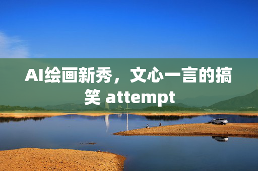 AI绘画新秀，文心一言的搞笑 attempt