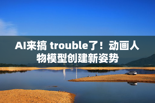 AI来搞 trouble了！动画人物模型创建新姿势