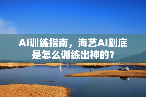 AI训练指南，海艺AI到底是怎么训练出神的？