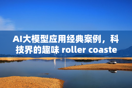 AI大模型应用经典案例，科技界的趣味 roller coaster