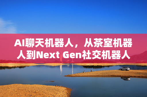 AI聊天机器人，从茶室机器人到Next Gen社交机器人，它到底能做到什么？