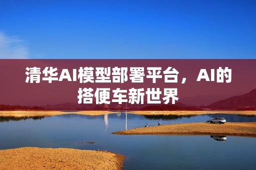 清华AI模型部署平台，AI的搭便车新世界