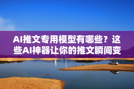 AI推文专用模型有哪些？这些AI神器让你的推文瞬间变顶流！