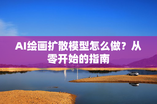 AI绘画扩散模型怎么做？从零开始的指南