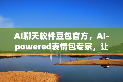 AI聊天软件豆包官方，AI-powered表情包专家，让聊天更有趣！