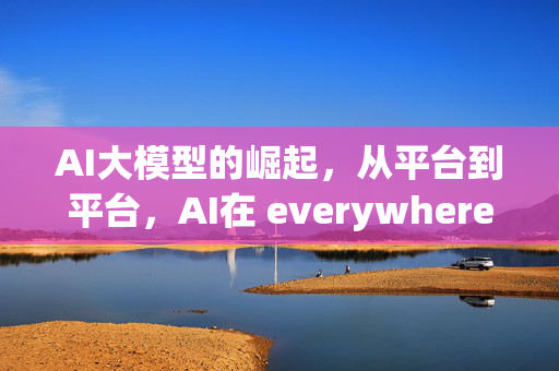 AI大模型的崛起，从平台到平台，AI在 everywhere