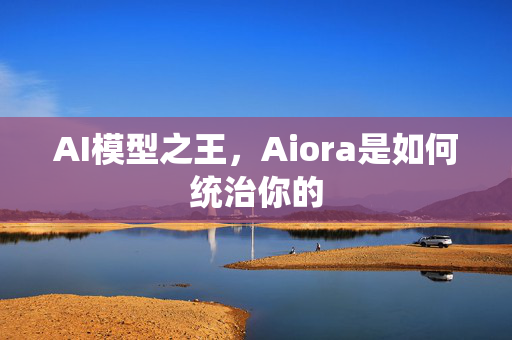 AI模型之王，Aiora是如何统治你的