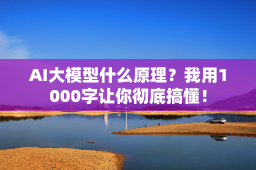 AI大模型什么原理？我用1000字让你彻底搞懂！