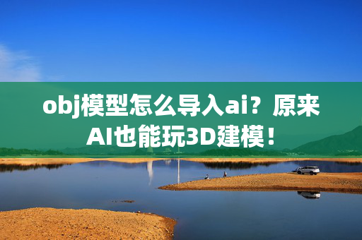 obj模型怎么导入ai？原来AI也能玩3D建模！