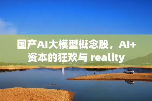 国产AI大模型概念股，AI+资本的狂欢与 reality