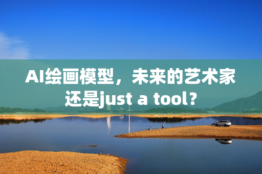 AI绘画模型，未来的艺术家还是just a tool？