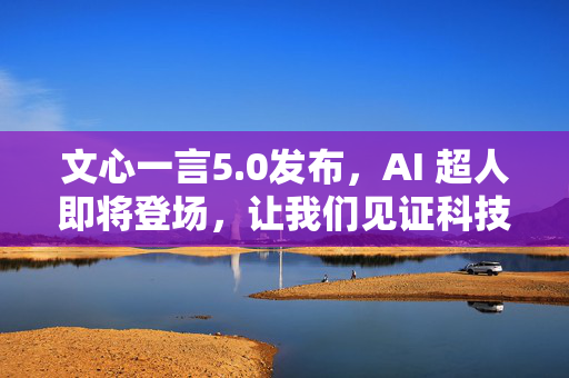 文心一言5.0发布，AI 超人即将登场，让我们见证科技的奇迹！