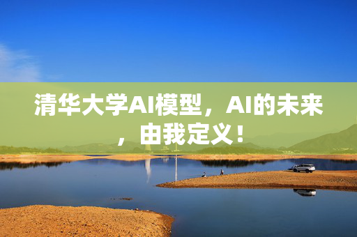 清华大学AI模型，AI的未来，由我定义！