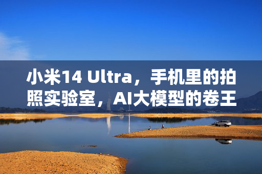 小米14 Ultra，手机里的拍照实验室，AI大模型的卷王争霸