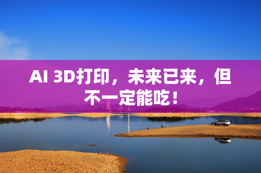 AI 3D打印，未来已来，但不一定能吃！