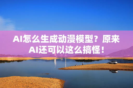 AI怎么生成动漫模型？原来AI还可以这么搞怪！