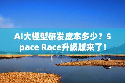 AI大模型研发成本多少？Space Race升级版来了！