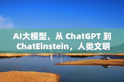 AI大模型，从 ChatGPT 到 ChatEinstein，人类文明的终极解密器