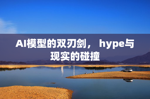 AI模型的双刃剑， hype与现实的碰撞