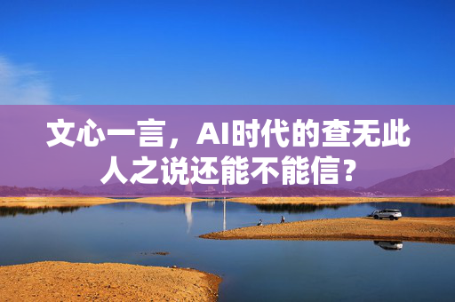 文心一言，AI时代的查无此人之说还能不能信？