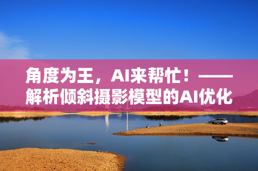 角度为王，AI来帮忙！——解析倾斜摄影模型的AI优化技巧