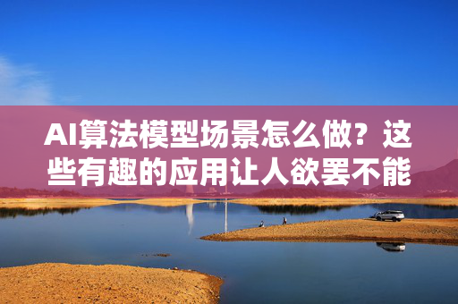 AI算法模型场景怎么做？这些有趣的应用让人欲罢不能！