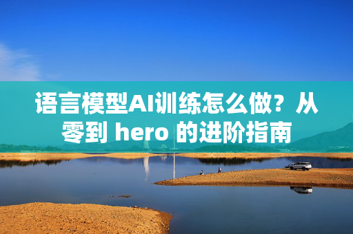 语言模型AI训练怎么做？从零到 hero 的进阶指南