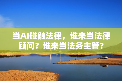 当AI碰触法律，谁来当法律顾问？谁来当法务主管？