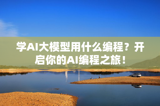 学AI大模型用什么编程？开启你的AI编程之旅！