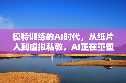 模特训练的AI时代，从纸片人到虚拟私教，AI正在重塑时尚教育