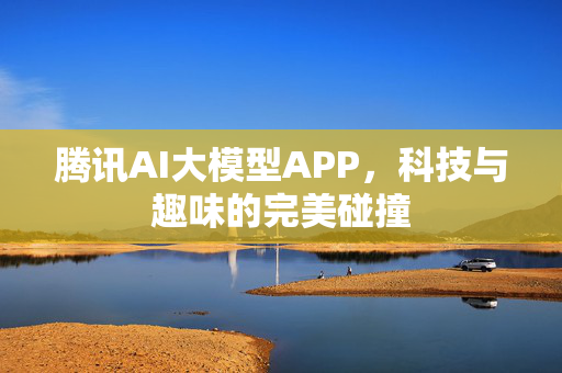 腾讯AI大模型APP，科技与趣味的完美碰撞