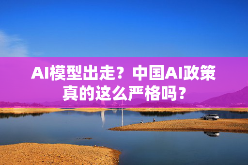 AI模型出走？中国AI政策真的这么严格吗？