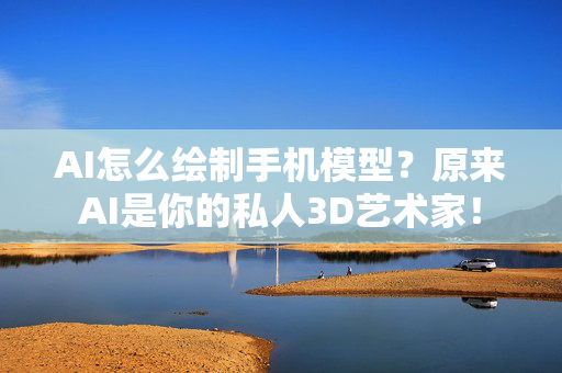 AI怎么绘制手机模型？原来AI是你的私人3D艺术家！