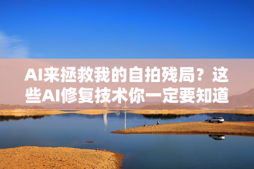 AI来拯救我的自拍残局？这些AI修复技术你一定要知道！