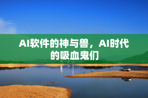 AI软件的神与兽，AI时代的吸血鬼们